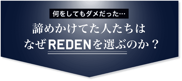 諦めかけてた人たちはなぜREDENを選ぶのか