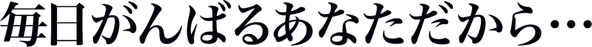 毎日がんばるあなただから…